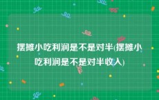 摆摊小吃利润是不是对半(摆摊小吃利润是不是对半收入)