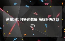 荣耀20如何快速截屏(荣耀50快速截屏)