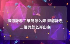 微信静态二维码怎么弄 微信静态二维码怎么弄出来