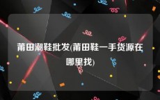 莆田潮鞋批发(莆田鞋一手货源在哪里找)