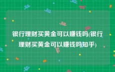 银行理财买黄金可以赚钱吗(银行理财买黄金可以赚钱吗知乎)
