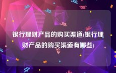 银行理财产品的购买渠道(银行理财产品的购买渠道有哪些)