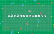喜茶奶茶加盟大概需要多少钱
