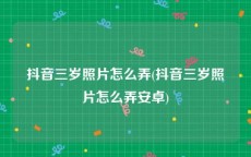抖音三岁照片怎么弄(抖音三岁照片怎么弄安卓)
