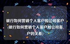 银行如何营销个人客户和公司客户(银行如何营销个人客户和公司客户的关系)