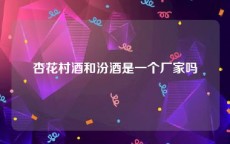 杏花村酒和汾酒是一个厂家吗