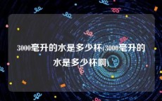 3000毫升的水是多少杯(3000毫升的水是多少杯啊)