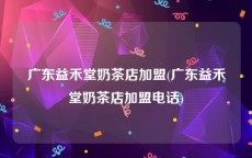 广东益禾堂奶茶店加盟(广东益禾堂奶茶店加盟电话)