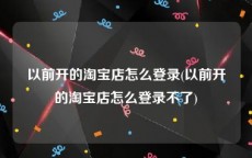 以前开的淘宝店怎么登录(以前开的淘宝店怎么登录不了)