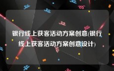 银行线上获客活动方案创意(银行线上获客活动方案创意设计)