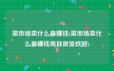 菜市场卖什么最赚钱(菜市场卖什么最赚钱而且很受欢迎)