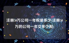 注册50万公司一年税是多少(注册50万的公司一年交多少税)