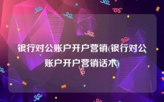 银行对公账户开户营销(银行对公账户开户营销话术)