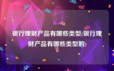 银行理财产品有哪些类型(银行理财产品有哪些类型的)