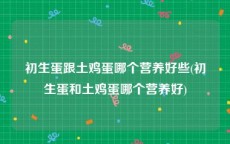 初生蛋跟土鸡蛋哪个营养好些(初生蛋和土鸡蛋哪个营养好)