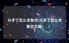 分手了怎么求复合(分手了怎么求复合文案)