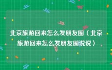 北京旅游回来怎么发朋友圈〈北京旅游回来怎么发朋友圈说说〉
