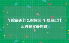 车险最迟什么时候买(车险最迟什么时候买最划算)