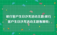 银行客户生日沙龙活动主题(银行客户生日沙龙活动主题有哪些)