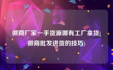 微商厂家一手货源哪有工厂拿货(微商批发进货的技巧)
