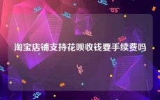 淘宝店铺支持花呗收钱要手续费吗