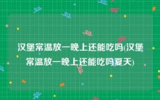 汉堡常温放一晚上还能吃吗(汉堡常温放一晚上还能吃吗夏天)