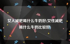 女人减肥喝什么牛奶好(女性减肥喝什么牛奶比较好)