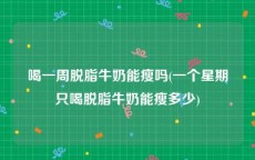 喝一周脱脂牛奶能瘦吗(一个星期只喝脱脂牛奶能瘦多少)