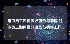 超市员工如何做好服务与销售(超市员工如何做好服务与销售工作)