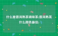 什么是普洱熟茶调味茶(普洱熟茶什么颜色最佳)
