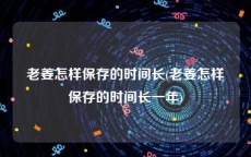 老姜怎样保存的时间长(老姜怎样保存的时间长一年)