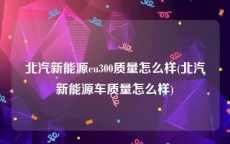 北汽新能源eu300质量怎么样(北汽新能源车质量怎么样)