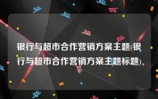 银行与超市合作营销方案主题(银行与超市合作营销方案主题标题)