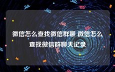 微信怎么查找微信群聊 微信怎么查找微信群聊天记录