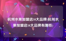 杭州水果加盟店10大品牌(杭州水果加盟店10大品牌有哪些)