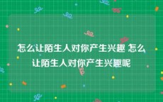 怎么让陌生人对你产生兴趣 怎么让陌生人对你产生兴趣呢