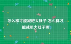 怎么样才能减肥大肚子 怎么样才能减肥大肚子呢