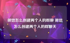 微信怎么创建两个人的群聊 微信怎么创建两个人的群聊天