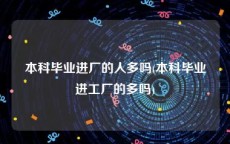 本科毕业进厂的人多吗(本科毕业进工厂的多吗)
