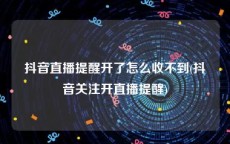抖音直播提醒开了怎么收不到(抖音关注开直播提醒)