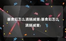 暴食后怎么清肠减重(暴食后怎么清肠减重)