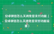 安卓微信怎么关闭免密支付功能〈安卓微信怎么关闭免密支付功能设置〉