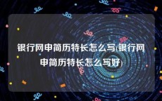 银行网申简历特长怎么写(银行网申简历特长怎么写好)