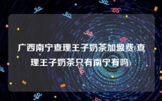 广西南宁查理王子奶茶加盟费(查理王子奶茶只有南宁有吗)