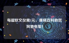每篇软文仅需1元，康晓百科助您风驰电掣！