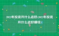2022年投资开什么店好(2022年投资开什么店好赚钱)