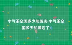 小气茶全国多少加盟店(小气茶全国多少加盟店了)
