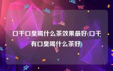 口干口臭喝什么茶效果最好(口干有口臭喝什么茶好)