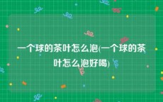 一个球的茶叶怎么泡(一个球的茶叶怎么泡好喝)
