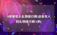 70岁老年人礼物排行榜(送老年人的礼物排行榜70岁)